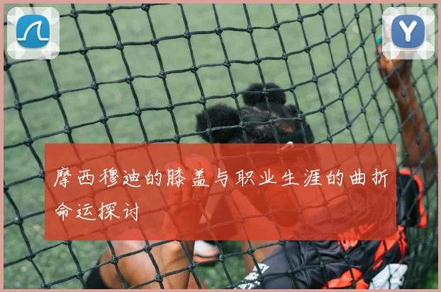 摩西穆迪的膝盖与职业生涯的曲折命运探讨