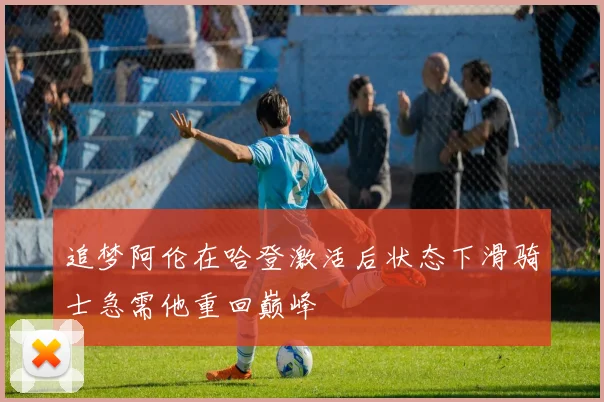 追梦阿伦在哈登激活后状态下滑骑士急需他重回巅峰