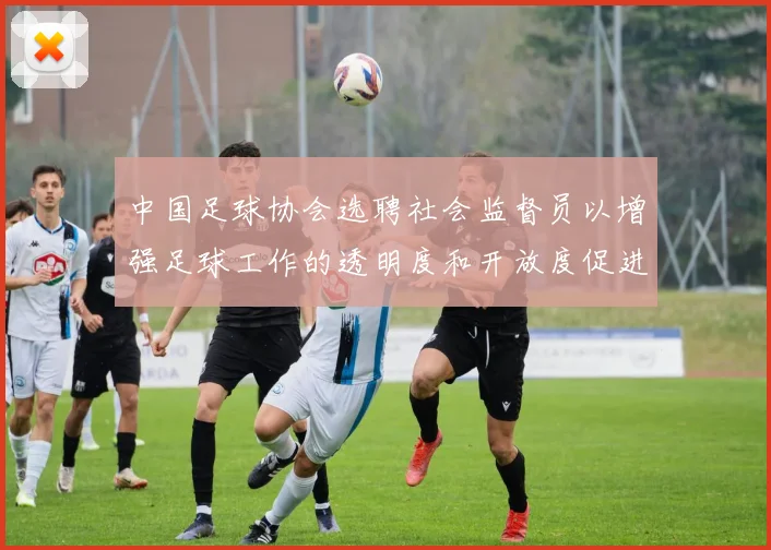 中国足球协会选聘社会监督员以增强足球工作的透明度和开放度促进足球事业发展