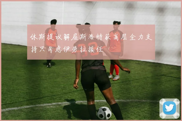休斯提议解雇斯洛特获高层全力支持只考虑伊劳拉接任