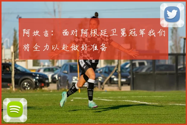 阿坎吉：面对阿根廷卫冕冠军我们将全力以赴做好准备