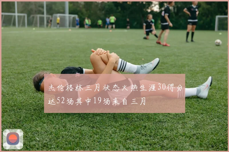 杰伦格林三月状态火热生涯30得分达52场其中19场来自三月