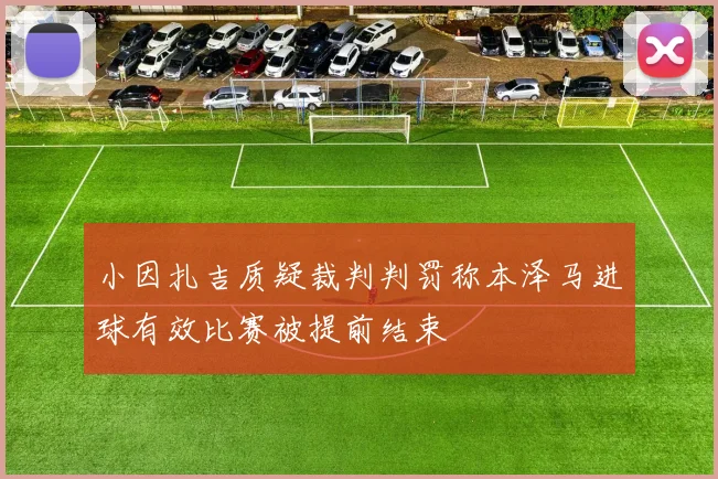 小因扎吉质疑裁判判罚称本泽马进球有效比赛被提前结束