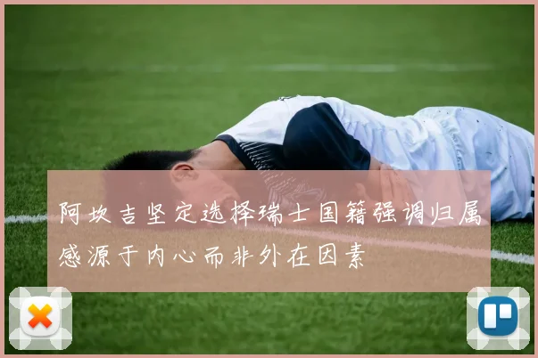 阿坎吉坚定选择瑞士国籍强调归属感源于内心而非外在因素