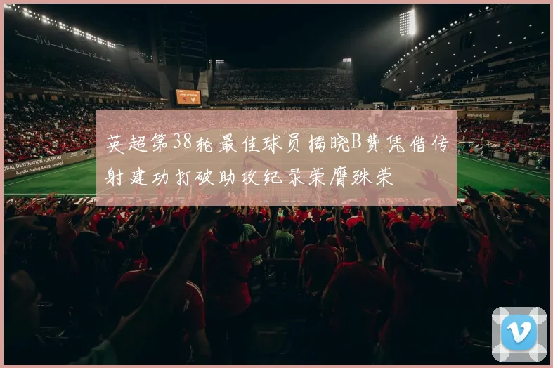 英超第38轮最佳球员揭晓B费凭借传射建功打破助攻纪录荣膺殊荣