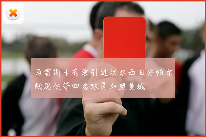 马雷斯卡有意引进切尔西旧将帕尔默恩佐等四名球员加盟曼城