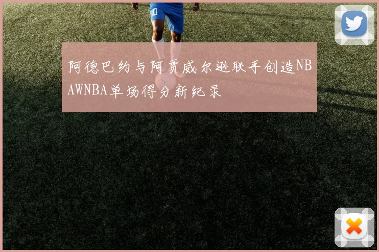 阿德巴约与阿贾威尔逊联手创造NBAWNBA单场得分新纪录