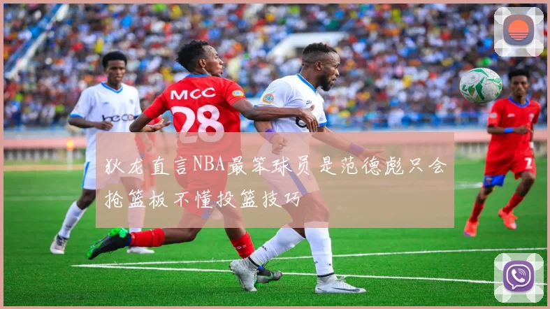狄龙直言NBA最笨球员是范德彪只会抢篮板不懂投篮技巧