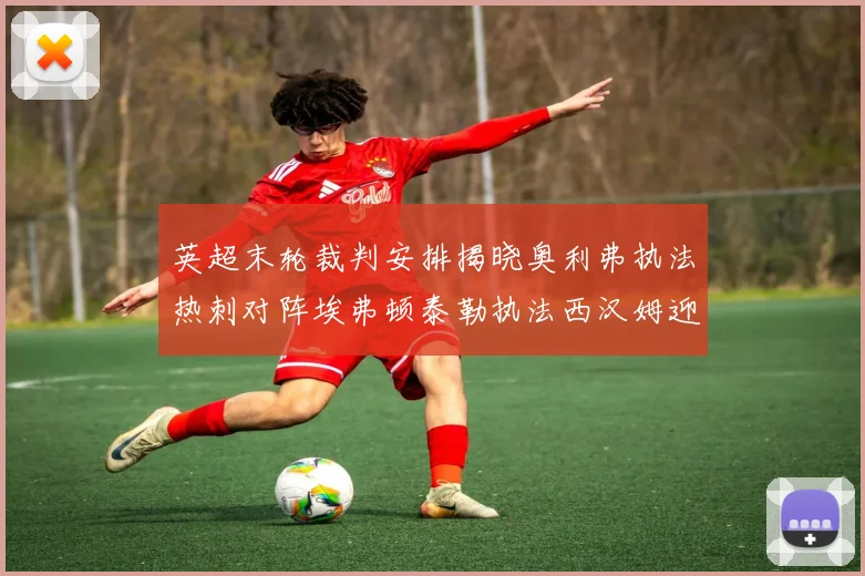 英超末轮裁判安排揭晓奥利弗执法热刺对阵埃弗顿泰勒执法西汉姆迎战利兹联
