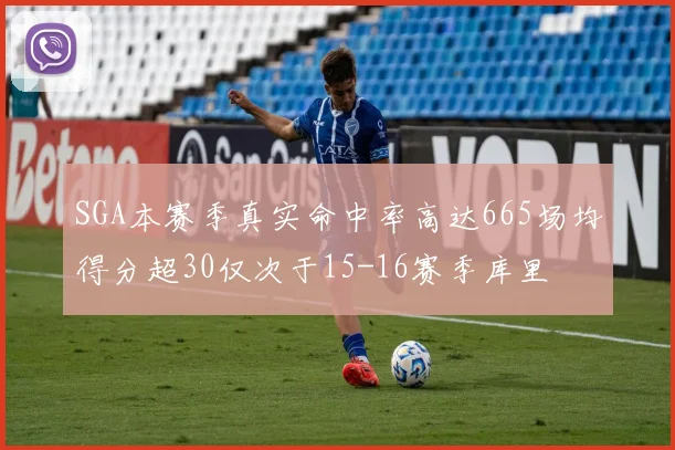 SGA本赛季真实命中率高达665场均得分超30仅次于15-16赛季库里