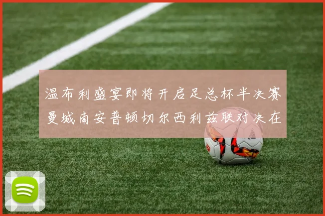 温布利盛宴即将开启足总杯半决赛曼城南安普顿切尔西利兹联对决在即