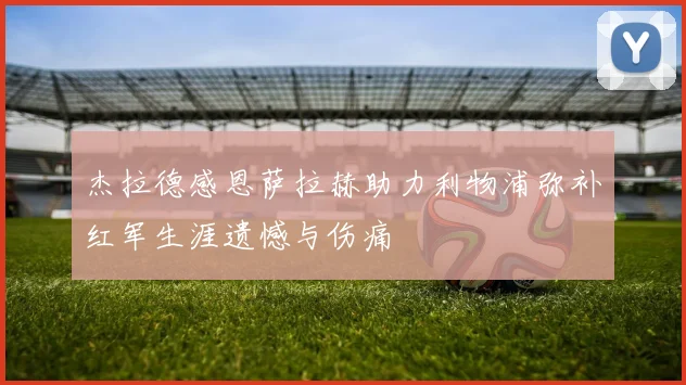 杰拉德感恩萨拉赫助力利物浦弥补红军生涯遗憾与伤痛