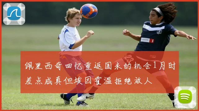 佩里西奇回忆重返国米的机会1月时差点成真但埃因霍温拒绝放人