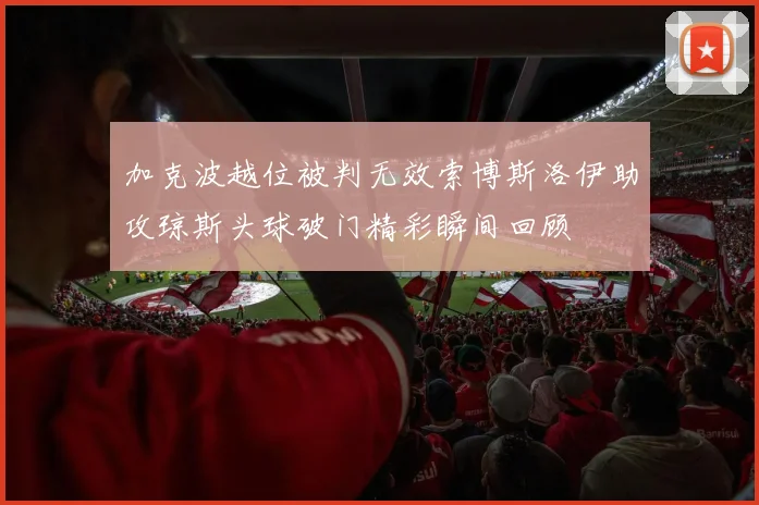 加克波越位被判无效索博斯洛伊助攻琼斯头球破门精彩瞬间回顾