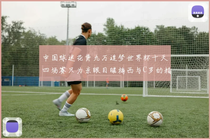 中国球迷花费九万追梦世界杯十天四场赛只为亲眼目睹梅西与C罗的精彩对决